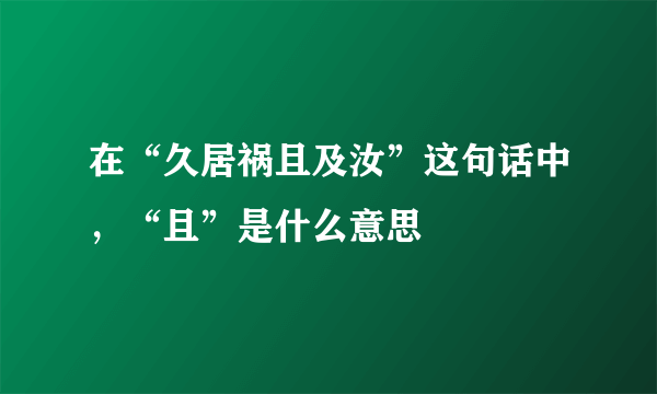 在“久居祸且及汝”这句话中，“且”是什么意思