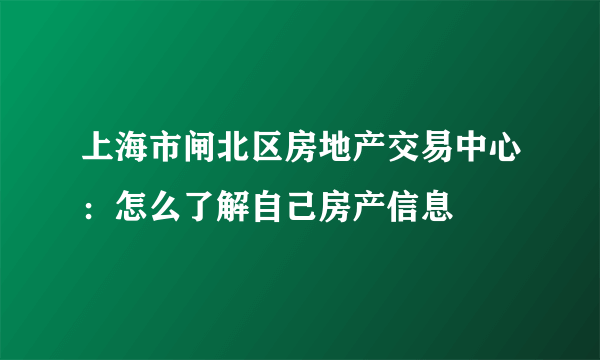 上海市闸北区房地产交易中心：怎么了解自己房产信息