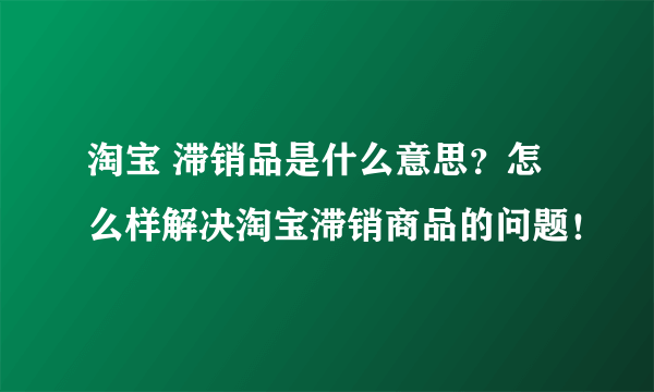 淘宝 滞销品是什么意思？怎么样解决淘宝滞销商品的问题！