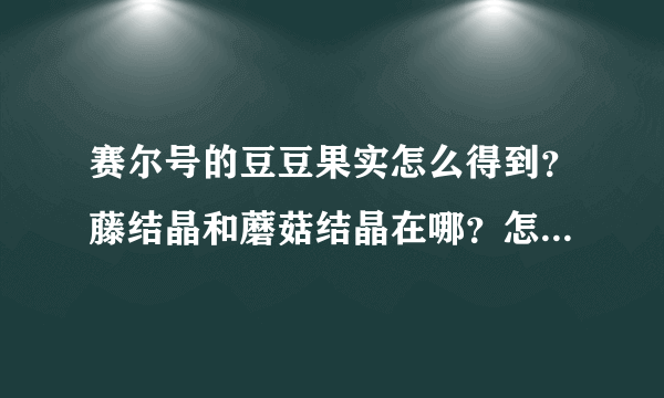 赛尔号的豆豆果实怎么得到？藤结晶和蘑菇结晶在哪？怎么得到？