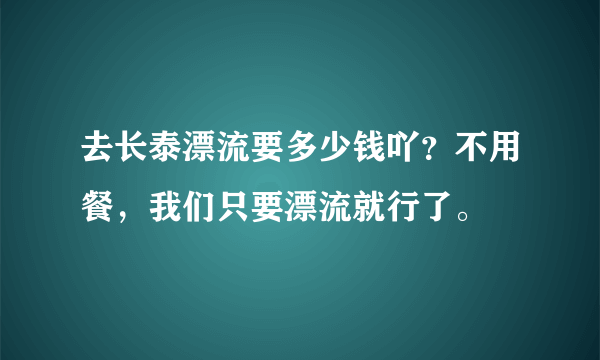 去长泰漂流要多少钱吖？不用餐，我们只要漂流就行了。