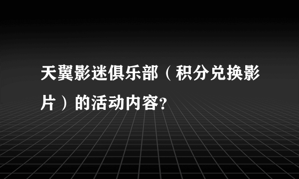 天翼影迷俱乐部（积分兑换影片）的活动内容？