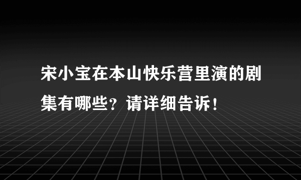 宋小宝在本山快乐营里演的剧集有哪些？请详细告诉！