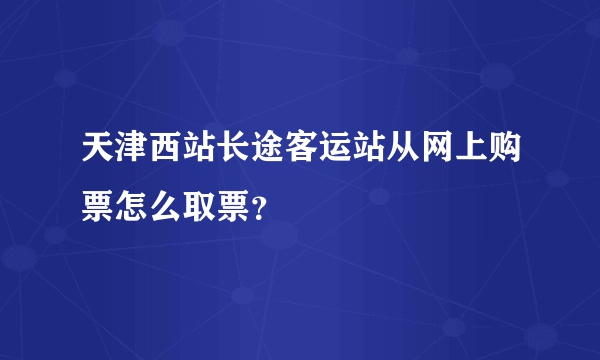 天津西站长途客运站从网上购票怎么取票？