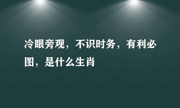 冷眼旁观，不识时务，有利必图，是什么生肖