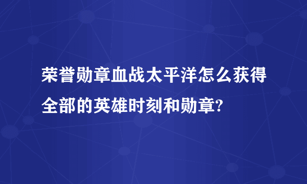 荣誉勋章血战太平洋怎么获得全部的英雄时刻和勋章?