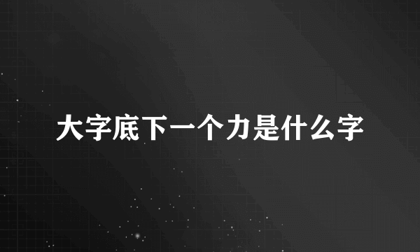 大字底下一个力是什么字