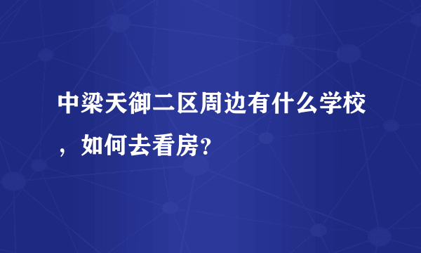 中梁天御二区周边有什么学校，如何去看房？