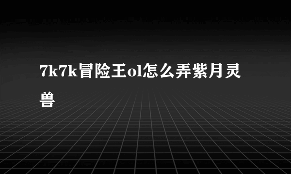 7k7k冒险王ol怎么弄紫月灵兽