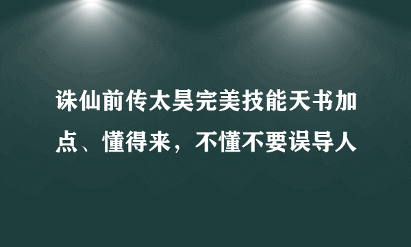 诛仙前传太昊完美技能天书加点、懂得来，不懂不要误导人