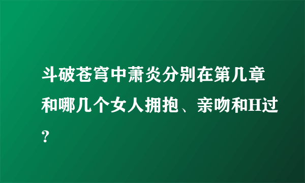 斗破苍穹中萧炎分别在第几章和哪几个女人拥抱、亲吻和H过？