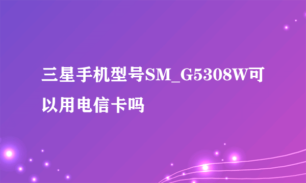 三星手机型号SM_G5308W可以用电信卡吗