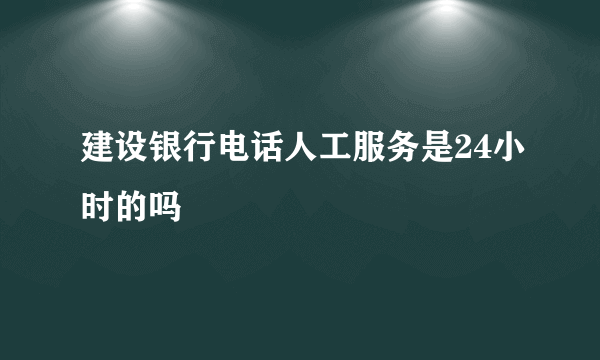 建设银行电话人工服务是24小时的吗