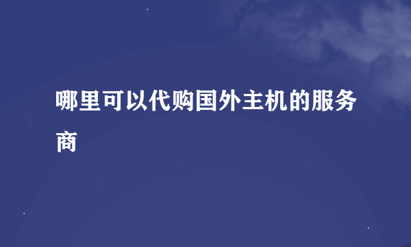 哪里可以代购国外主机的服务商