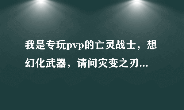 我是专玩pvp的亡灵战士，想幻化武器，请问灾变之刃和 鞭笞者苏萨斯哪个幻化好看，为什么？