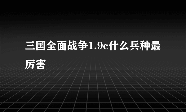 三国全面战争1.9c什么兵种最厉害