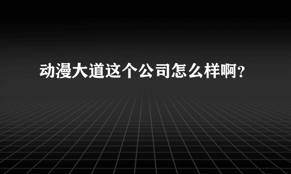 动漫大道这个公司怎么样啊？