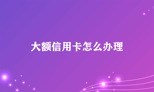 大额信用卡怎么办理