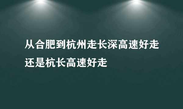 从合肥到杭州走长深高速好走还是杭长高速好走