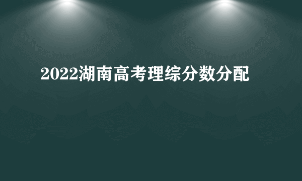 2022湖南高考理综分数分配