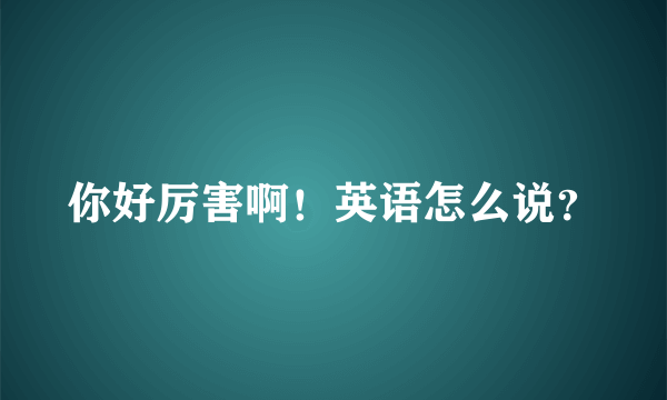 你好厉害啊！英语怎么说？