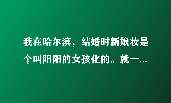 我在哈尔滨，结婚时新娘妆是个叫阳阳的女孩化的。就一句话真糟糕。真糟糕