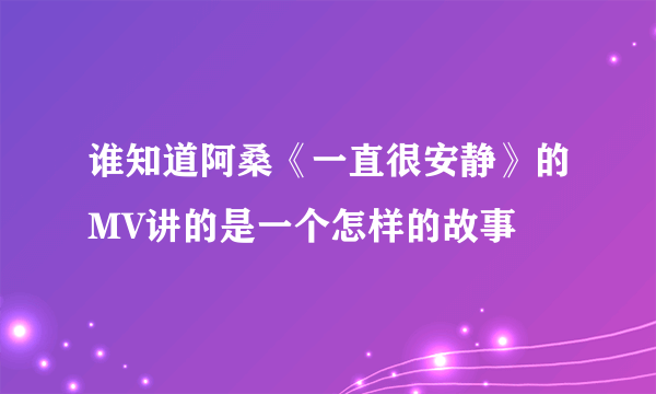 谁知道阿桑《一直很安静》的MV讲的是一个怎样的故事