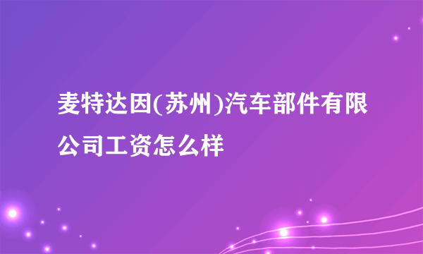 麦特达因(苏州)汽车部件有限公司工资怎么样