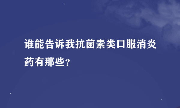 谁能告诉我抗菌素类口服消炎药有那些？