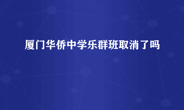 厦门华侨中学乐群班取消了吗