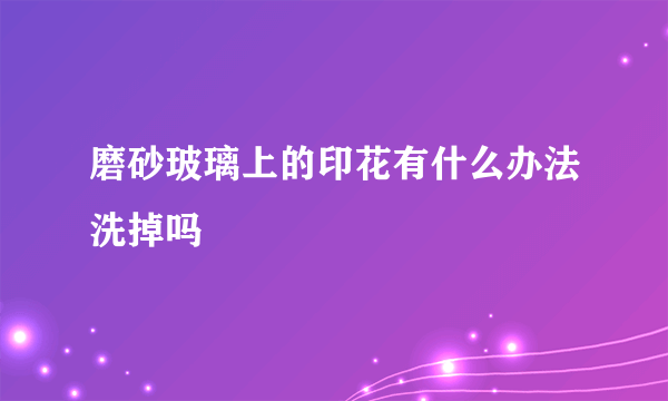 磨砂玻璃上的印花有什么办法洗掉吗