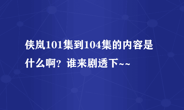 侠岚101集到104集的内容是什么啊？谁来剧透下~~