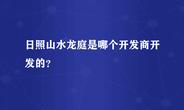 日照山水龙庭是哪个开发商开发的？