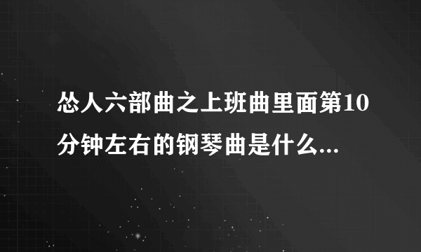 怂人六部曲之上班曲里面第10分钟左右的钢琴曲是什么?求解！