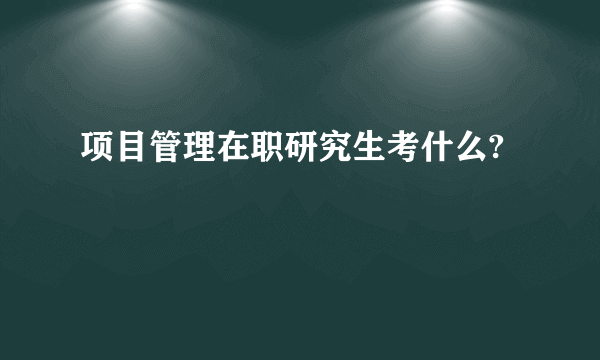 项目管理在职研究生考什么?