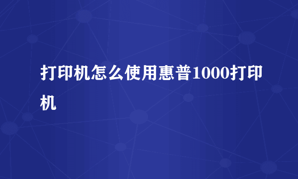 打印机怎么使用惠普1000打印机