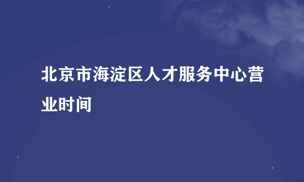 北京市海淀区人才服务中心营业时间