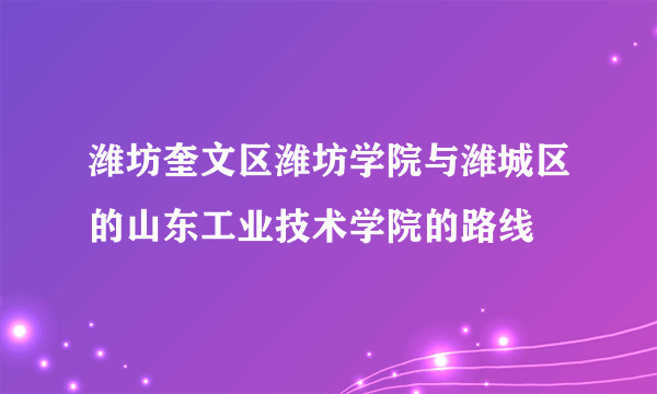 潍坊奎文区潍坊学院与潍城区的山东工业技术学院的路线