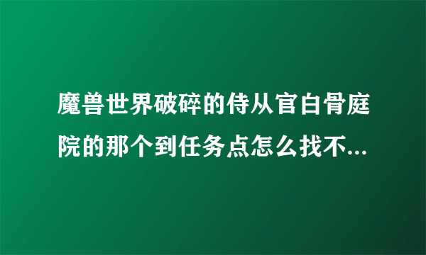 魔兽世界破碎的侍从官白骨庭院的那个到任务点怎么找不到,地图