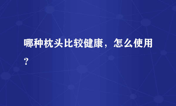 哪种枕头比较健康，怎么使用？