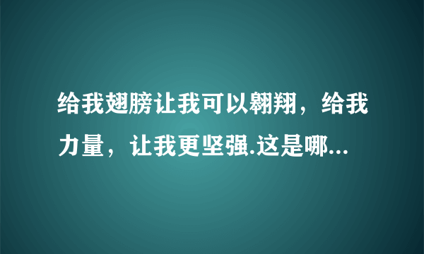 给我翅膀让我可以翱翔，给我力量，让我更坚强.这是哪首歌？谢谢。