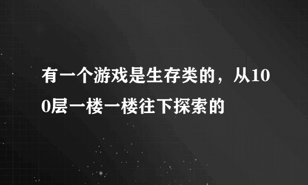 有一个游戏是生存类的，从100层一楼一楼往下探索的