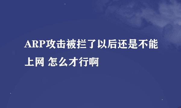 ARP攻击被拦了以后还是不能上网 怎么才行啊