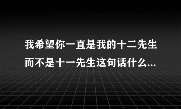 我希望你一直是我的十二先生而不是十一先生这句话什么意思大致拜托我不大懂