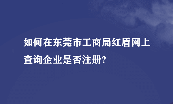 如何在东莞市工商局红盾网上查询企业是否注册?