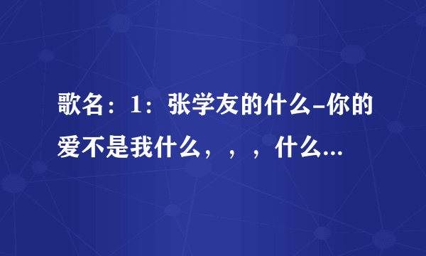 歌名：1：张学友的什么-你的爱不是我什么，，，什么 2：幸福都写在脸上，，，