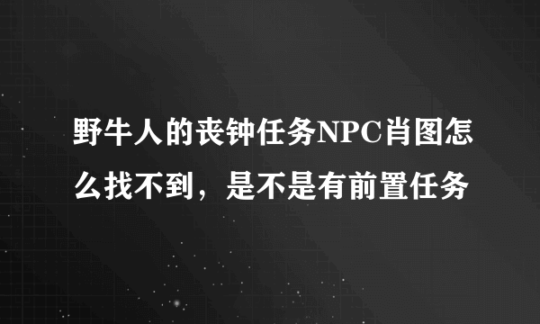 野牛人的丧钟任务NPC肖图怎么找不到，是不是有前置任务