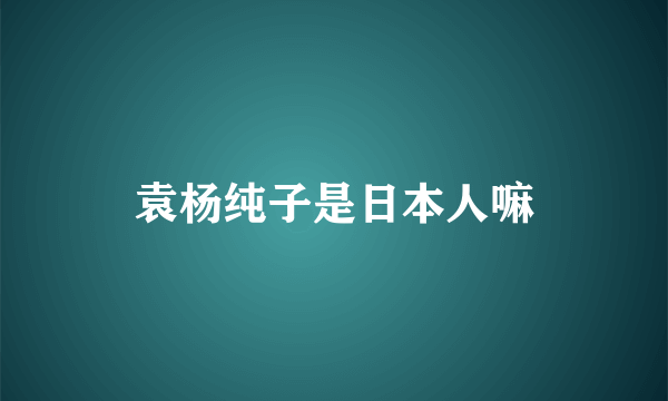 袁杨纯子是日本人嘛