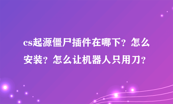 cs起源僵尸插件在哪下？怎么安装？怎么让机器人只用刀？