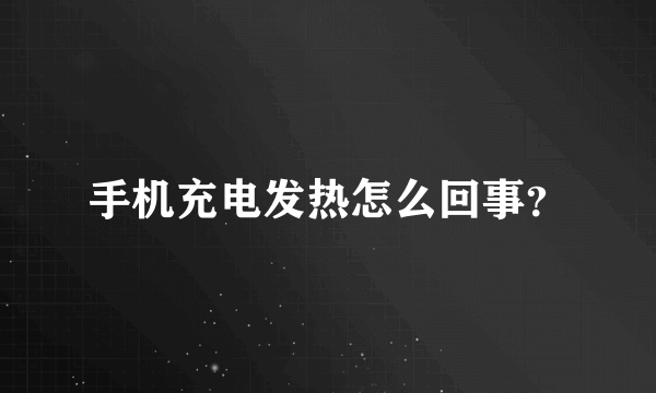 手机充电发热怎么回事？